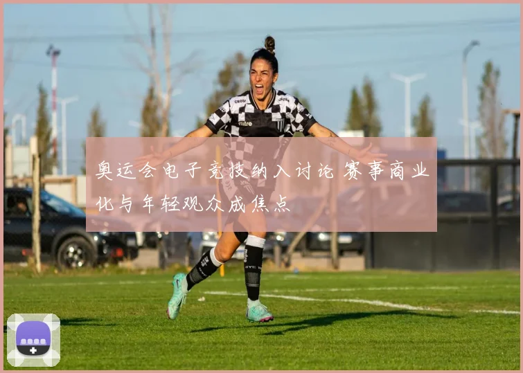 奥运会电子竞技纳入讨论 赛事商业化与年轻观众成焦点