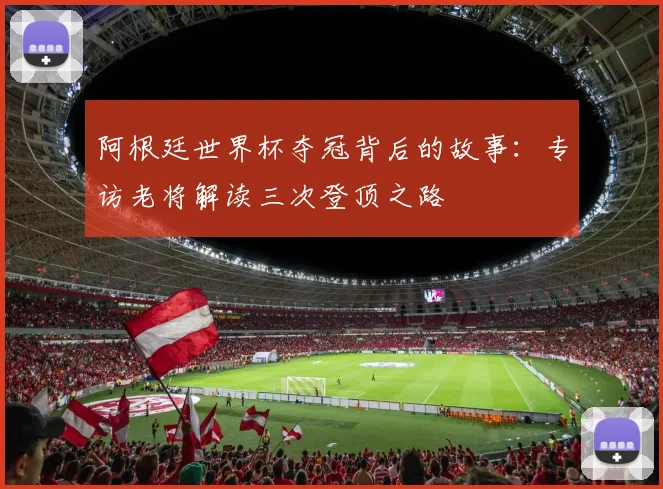 阿根廷世界杯夺冠背后的故事：专访老将解读三次登顶之路