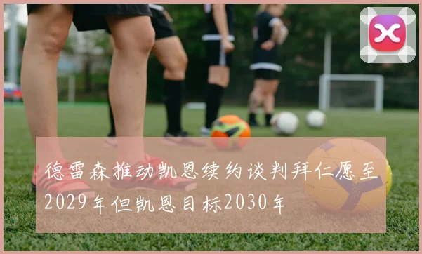德雷森推动凯恩续约谈判拜仁愿至2029年但凯恩目标2030年